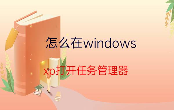 怎么在windows xp打开任务管理器 win11怎么打开后台？